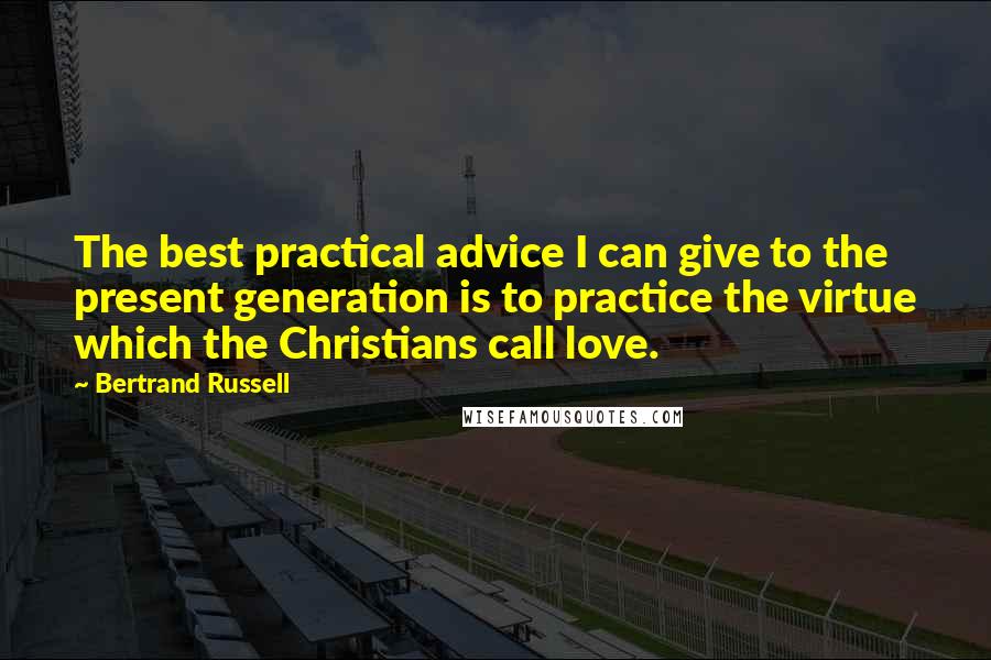 Bertrand Russell Quotes: The best practical advice I can give to the present generation is to practice the virtue which the Christians call love.