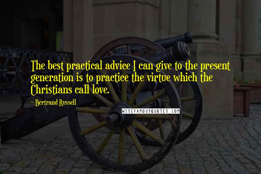 Bertrand Russell Quotes: The best practical advice I can give to the present generation is to practice the virtue which the Christians call love.