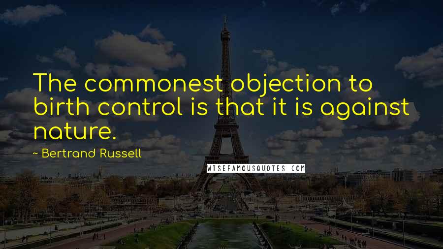 Bertrand Russell Quotes: The commonest objection to birth control is that it is against nature.