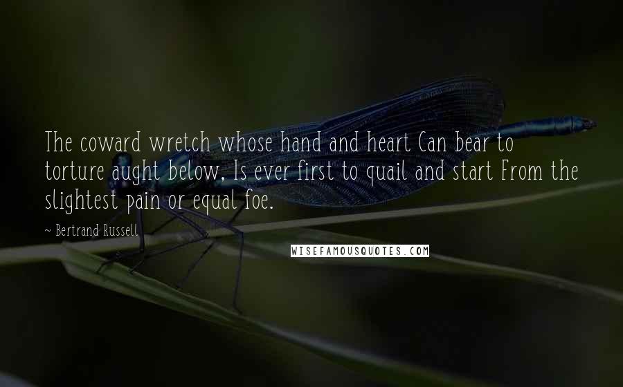 Bertrand Russell Quotes: The coward wretch whose hand and heart Can bear to torture aught below, Is ever first to quail and start From the slightest pain or equal foe.