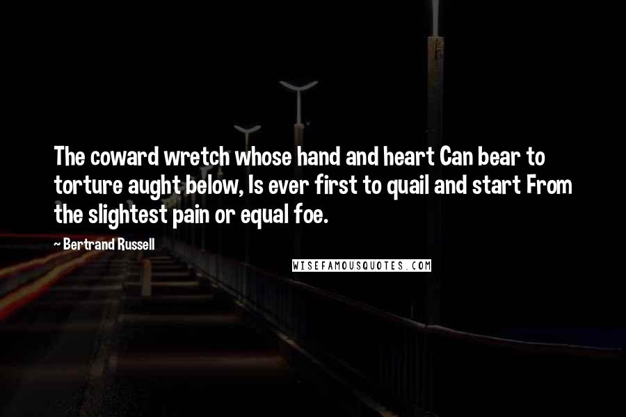 Bertrand Russell Quotes: The coward wretch whose hand and heart Can bear to torture aught below, Is ever first to quail and start From the slightest pain or equal foe.