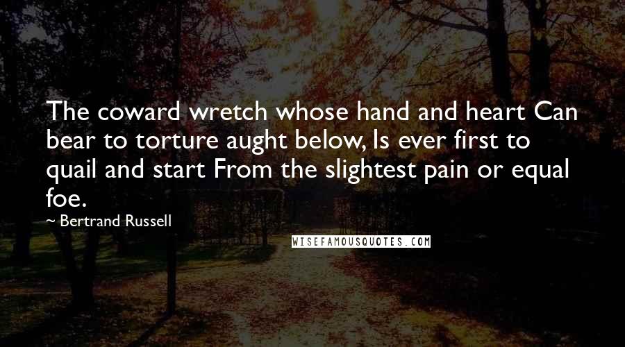 Bertrand Russell Quotes: The coward wretch whose hand and heart Can bear to torture aught below, Is ever first to quail and start From the slightest pain or equal foe.