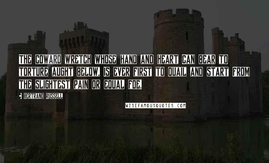 Bertrand Russell Quotes: The coward wretch whose hand and heart Can bear to torture aught below, Is ever first to quail and start From the slightest pain or equal foe.