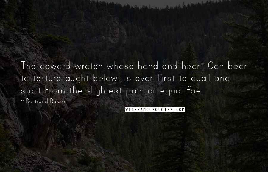 Bertrand Russell Quotes: The coward wretch whose hand and heart Can bear to torture aught below, Is ever first to quail and start From the slightest pain or equal foe.