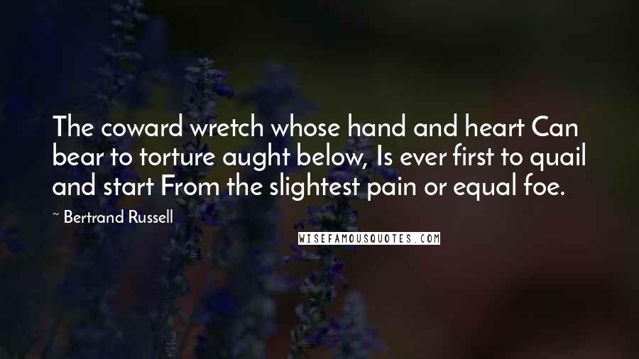 Bertrand Russell Quotes: The coward wretch whose hand and heart Can bear to torture aught below, Is ever first to quail and start From the slightest pain or equal foe.