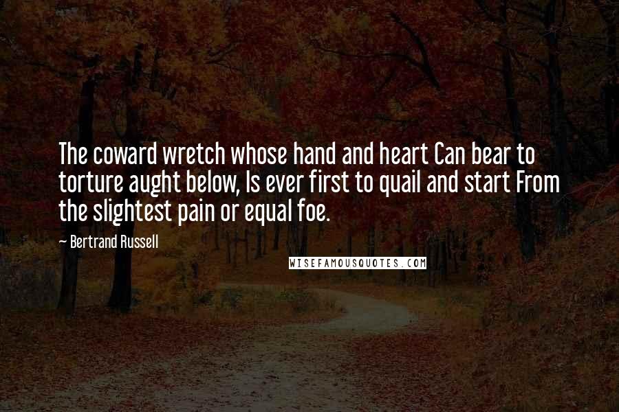 Bertrand Russell Quotes: The coward wretch whose hand and heart Can bear to torture aught below, Is ever first to quail and start From the slightest pain or equal foe.