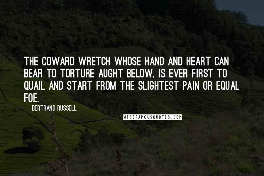 Bertrand Russell Quotes: The coward wretch whose hand and heart Can bear to torture aught below, Is ever first to quail and start From the slightest pain or equal foe.