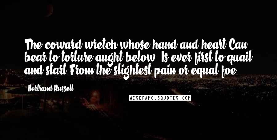 Bertrand Russell Quotes: The coward wretch whose hand and heart Can bear to torture aught below, Is ever first to quail and start From the slightest pain or equal foe.