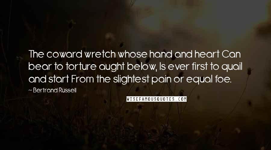 Bertrand Russell Quotes: The coward wretch whose hand and heart Can bear to torture aught below, Is ever first to quail and start From the slightest pain or equal foe.