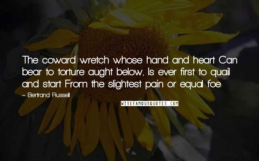 Bertrand Russell Quotes: The coward wretch whose hand and heart Can bear to torture aught below, Is ever first to quail and start From the slightest pain or equal foe.