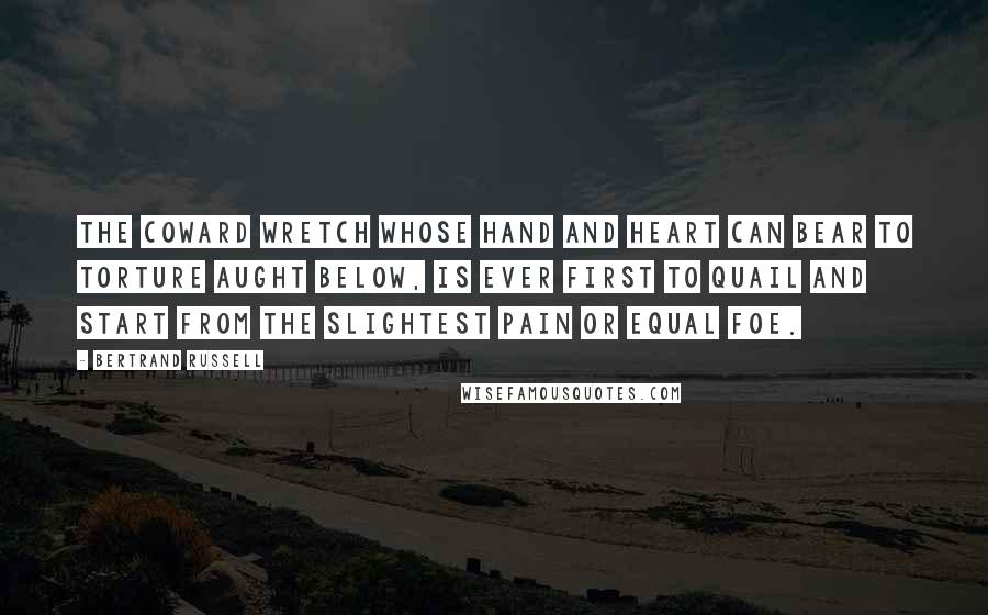 Bertrand Russell Quotes: The coward wretch whose hand and heart Can bear to torture aught below, Is ever first to quail and start From the slightest pain or equal foe.