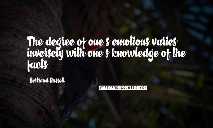 Bertrand Russell Quotes: The degree of one's emotions varies inversely with one's knowledge of the facts.