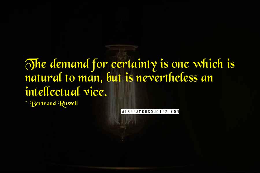 Bertrand Russell Quotes: The demand for certainty is one which is natural to man, but is nevertheless an intellectual vice.