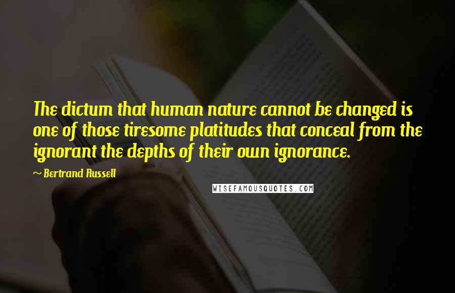 Bertrand Russell Quotes: The dictum that human nature cannot be changed is one of those tiresome platitudes that conceal from the ignorant the depths of their own ignorance.