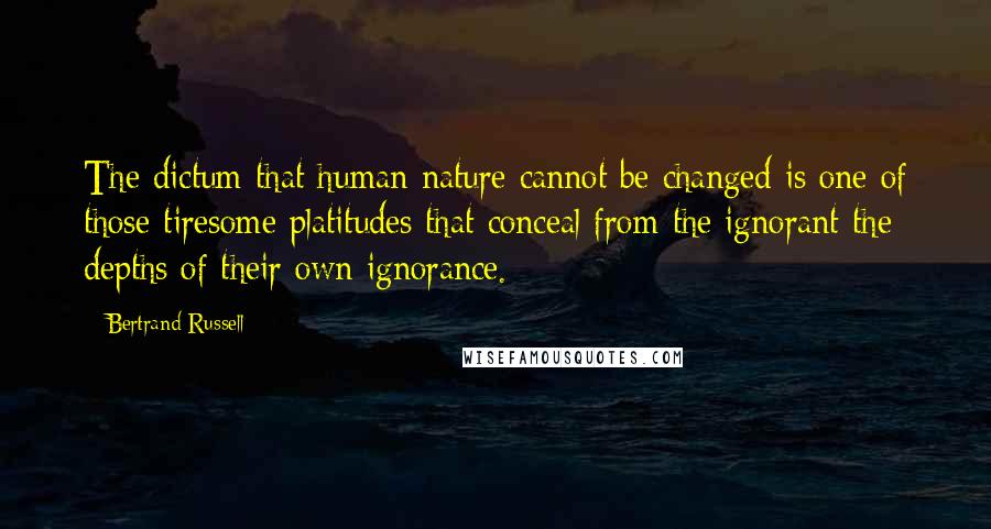 Bertrand Russell Quotes: The dictum that human nature cannot be changed is one of those tiresome platitudes that conceal from the ignorant the depths of their own ignorance.