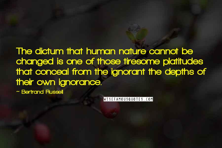Bertrand Russell Quotes: The dictum that human nature cannot be changed is one of those tiresome platitudes that conceal from the ignorant the depths of their own ignorance.