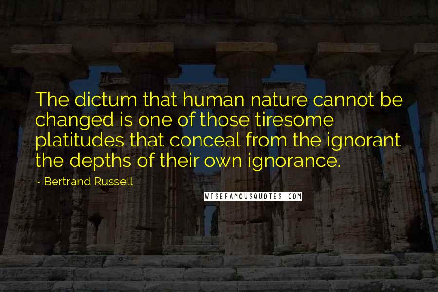 Bertrand Russell Quotes: The dictum that human nature cannot be changed is one of those tiresome platitudes that conceal from the ignorant the depths of their own ignorance.