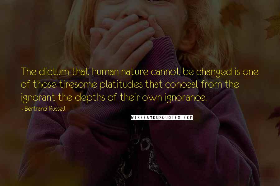Bertrand Russell Quotes: The dictum that human nature cannot be changed is one of those tiresome platitudes that conceal from the ignorant the depths of their own ignorance.