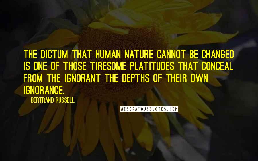 Bertrand Russell Quotes: The dictum that human nature cannot be changed is one of those tiresome platitudes that conceal from the ignorant the depths of their own ignorance.