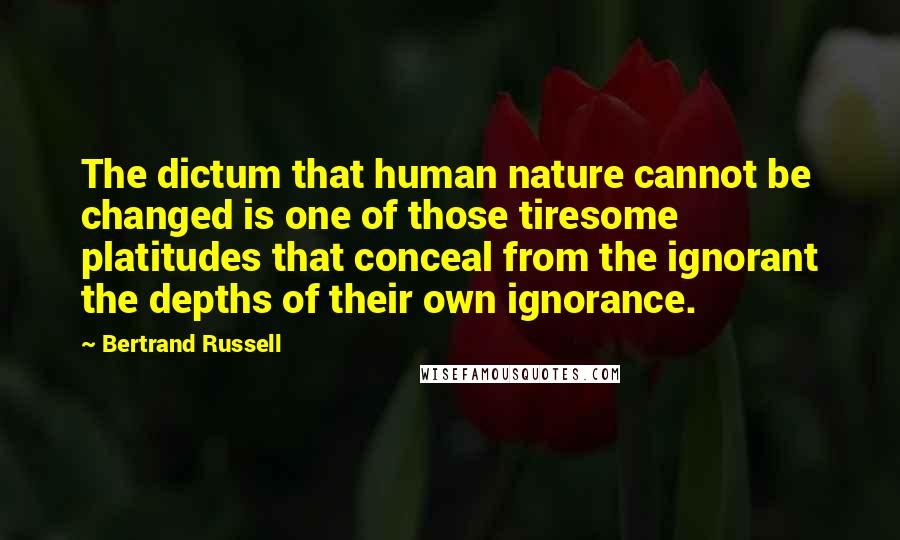 Bertrand Russell Quotes: The dictum that human nature cannot be changed is one of those tiresome platitudes that conceal from the ignorant the depths of their own ignorance.