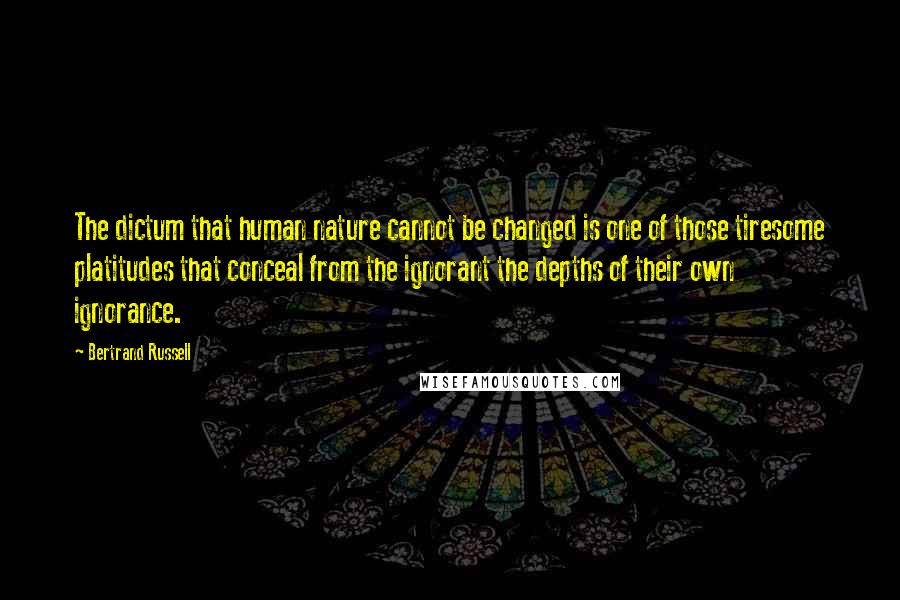 Bertrand Russell Quotes: The dictum that human nature cannot be changed is one of those tiresome platitudes that conceal from the ignorant the depths of their own ignorance.