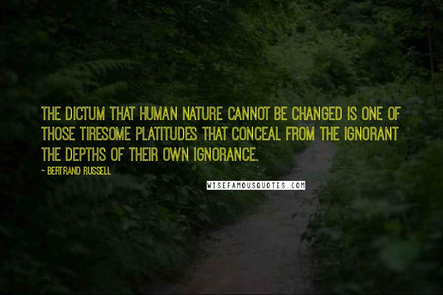 Bertrand Russell Quotes: The dictum that human nature cannot be changed is one of those tiresome platitudes that conceal from the ignorant the depths of their own ignorance.