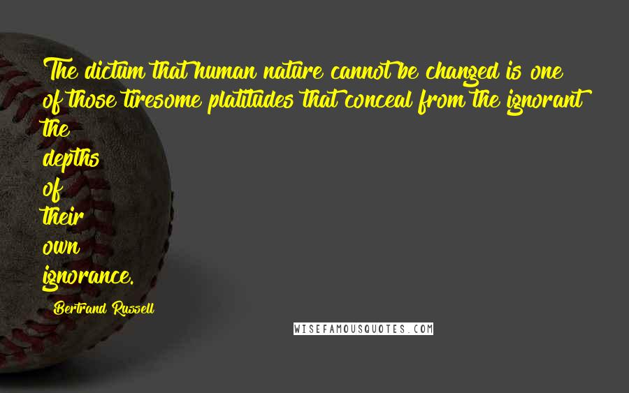 Bertrand Russell Quotes: The dictum that human nature cannot be changed is one of those tiresome platitudes that conceal from the ignorant the depths of their own ignorance.