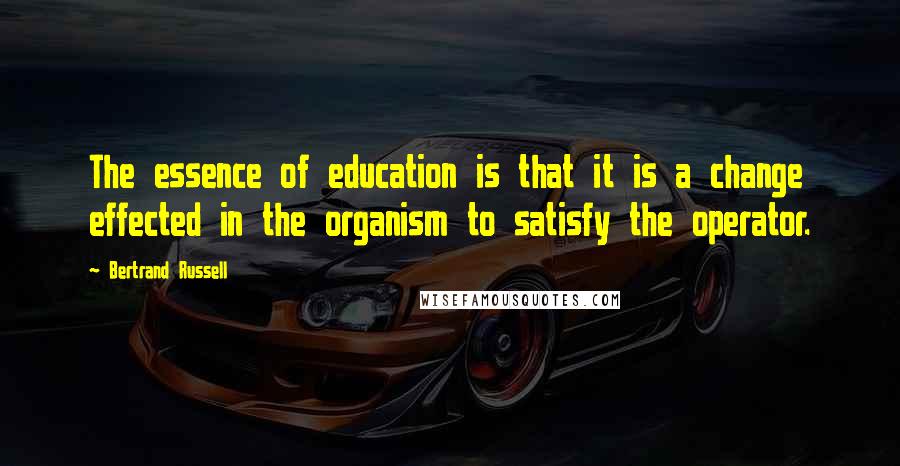 Bertrand Russell Quotes: The essence of education is that it is a change effected in the organism to satisfy the operator.