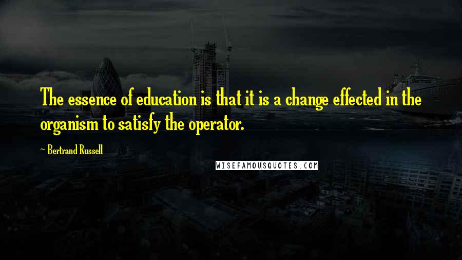 Bertrand Russell Quotes: The essence of education is that it is a change effected in the organism to satisfy the operator.