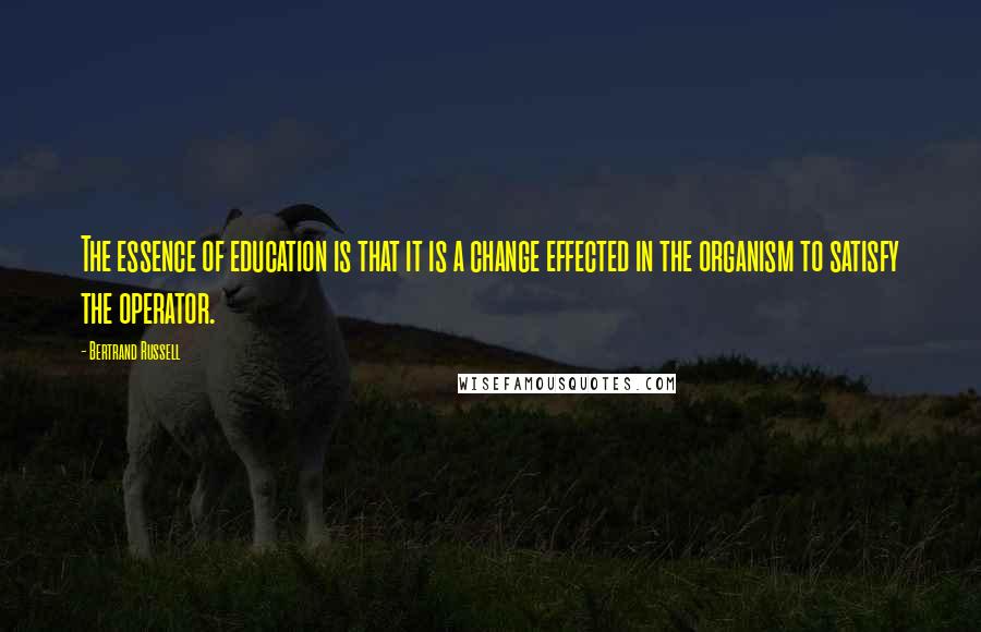 Bertrand Russell Quotes: The essence of education is that it is a change effected in the organism to satisfy the operator.