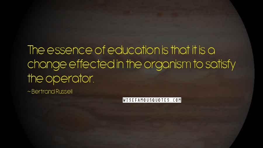 Bertrand Russell Quotes: The essence of education is that it is a change effected in the organism to satisfy the operator.