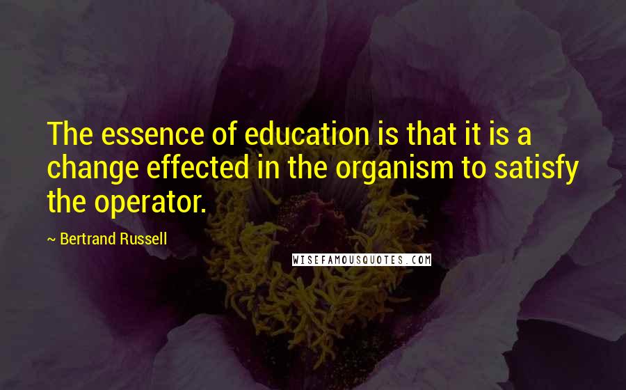 Bertrand Russell Quotes: The essence of education is that it is a change effected in the organism to satisfy the operator.