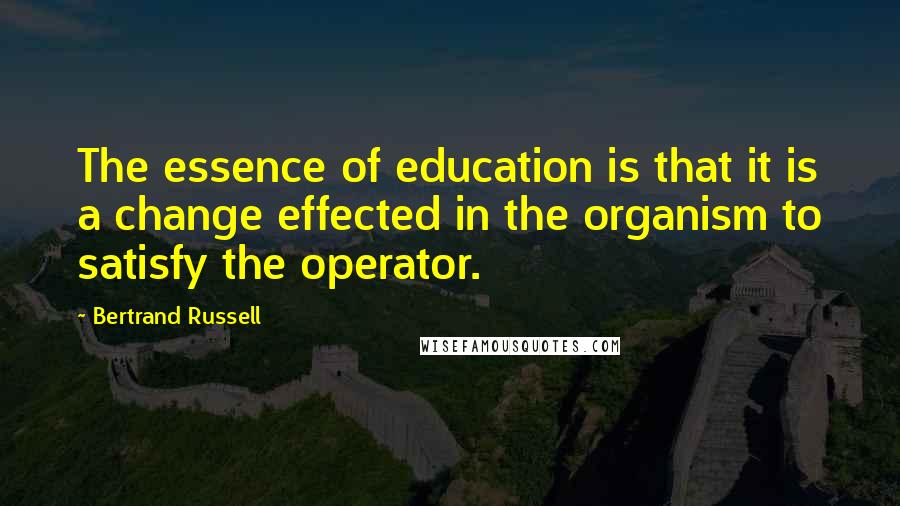 Bertrand Russell Quotes: The essence of education is that it is a change effected in the organism to satisfy the operator.