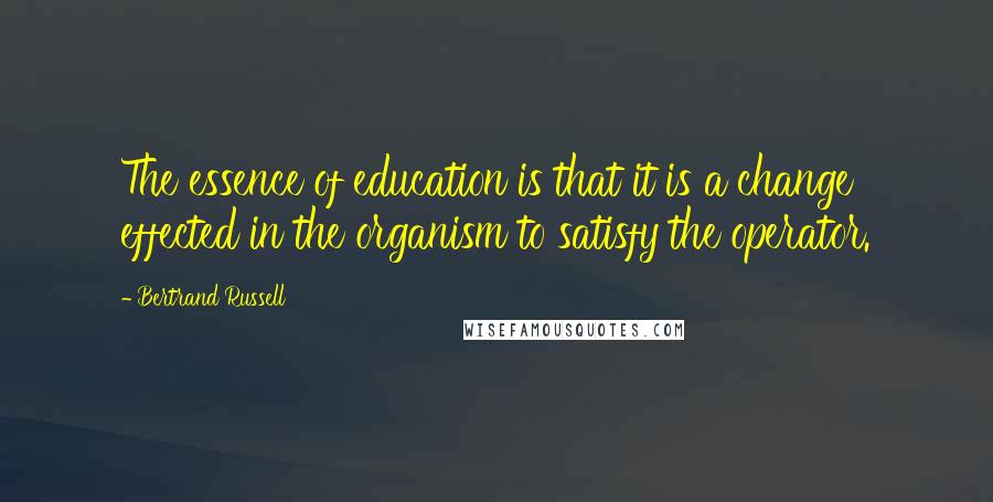 Bertrand Russell Quotes: The essence of education is that it is a change effected in the organism to satisfy the operator.