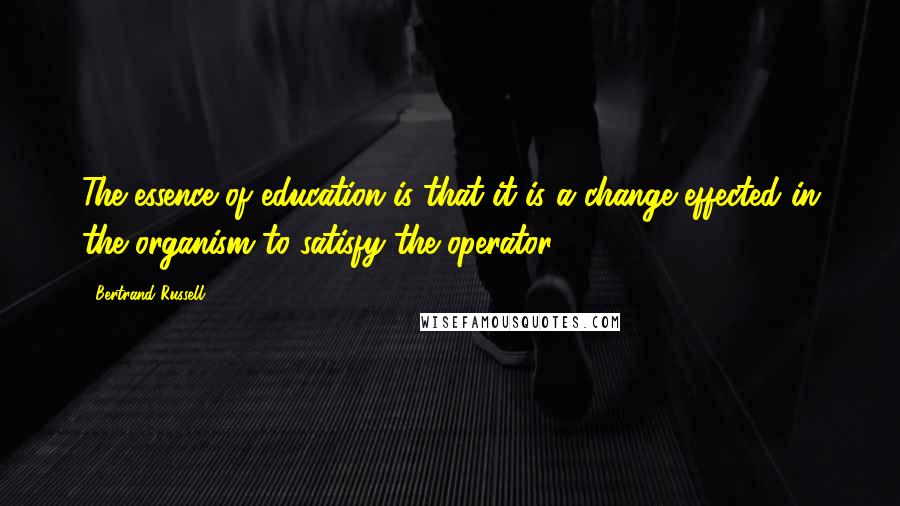 Bertrand Russell Quotes: The essence of education is that it is a change effected in the organism to satisfy the operator.