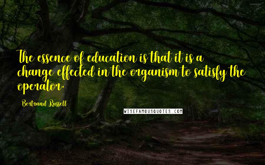 Bertrand Russell Quotes: The essence of education is that it is a change effected in the organism to satisfy the operator.