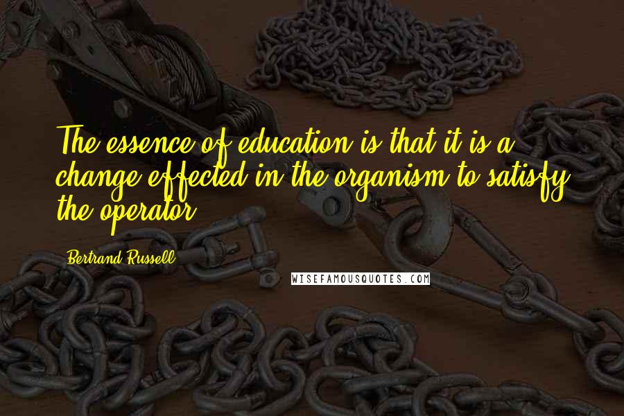 Bertrand Russell Quotes: The essence of education is that it is a change effected in the organism to satisfy the operator.