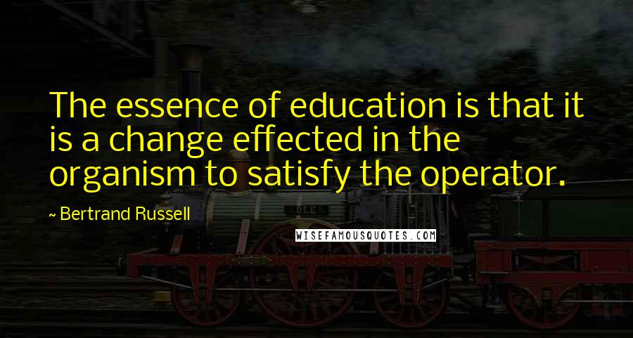 Bertrand Russell Quotes: The essence of education is that it is a change effected in the organism to satisfy the operator.