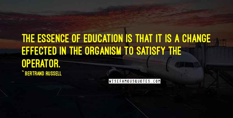 Bertrand Russell Quotes: The essence of education is that it is a change effected in the organism to satisfy the operator.