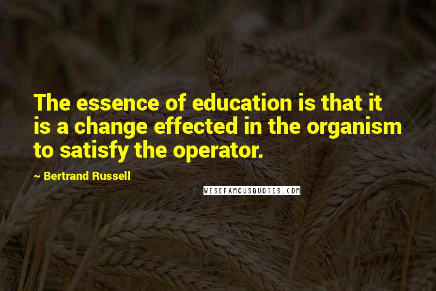 Bertrand Russell Quotes: The essence of education is that it is a change effected in the organism to satisfy the operator.