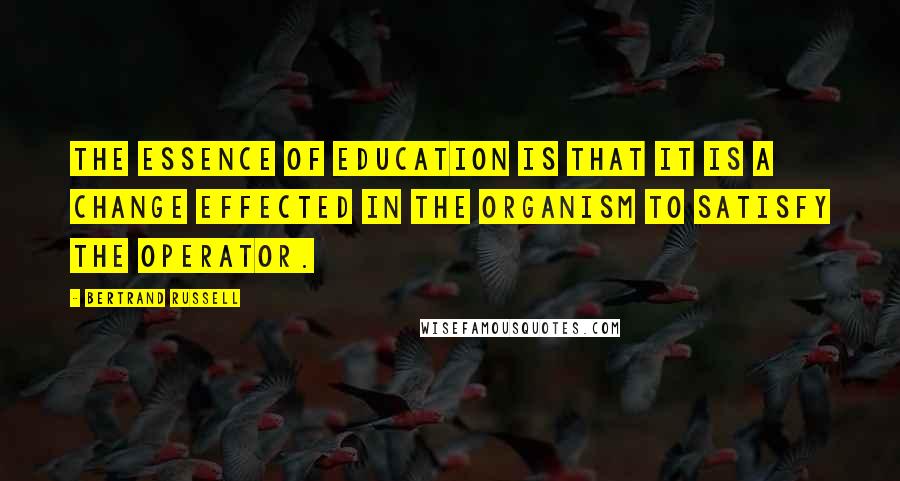 Bertrand Russell Quotes: The essence of education is that it is a change effected in the organism to satisfy the operator.