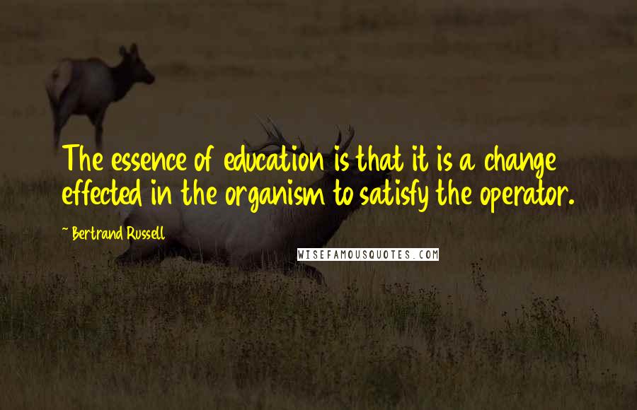 Bertrand Russell Quotes: The essence of education is that it is a change effected in the organism to satisfy the operator.