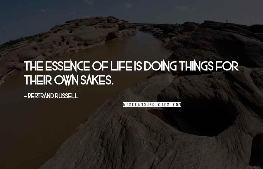 Bertrand Russell Quotes: The essence of life is doing things for their own sakes.