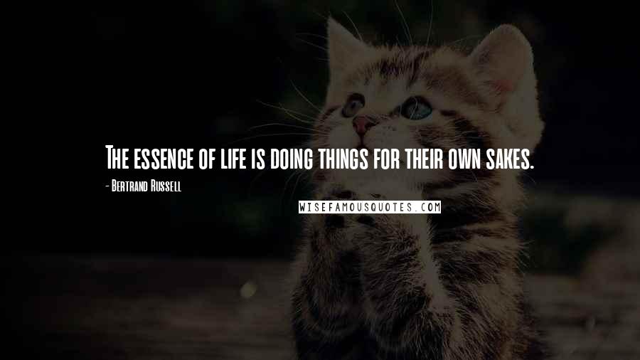 Bertrand Russell Quotes: The essence of life is doing things for their own sakes.