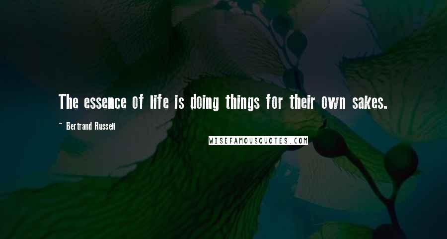 Bertrand Russell Quotes: The essence of life is doing things for their own sakes.