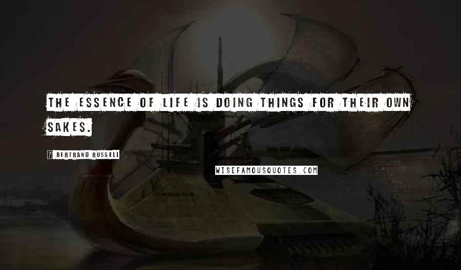 Bertrand Russell Quotes: The essence of life is doing things for their own sakes.
