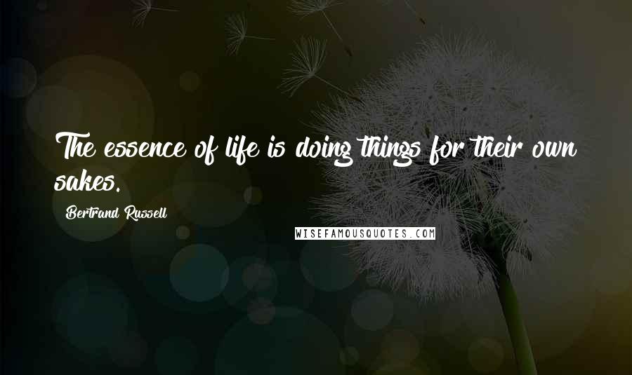 Bertrand Russell Quotes: The essence of life is doing things for their own sakes.