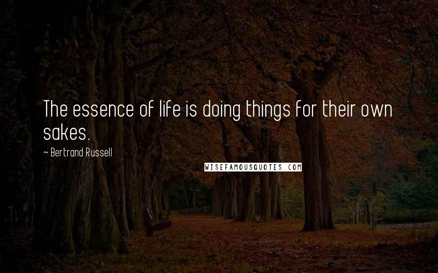 Bertrand Russell Quotes: The essence of life is doing things for their own sakes.