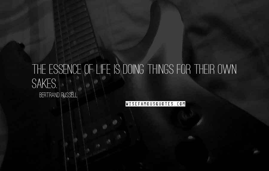 Bertrand Russell Quotes: The essence of life is doing things for their own sakes.