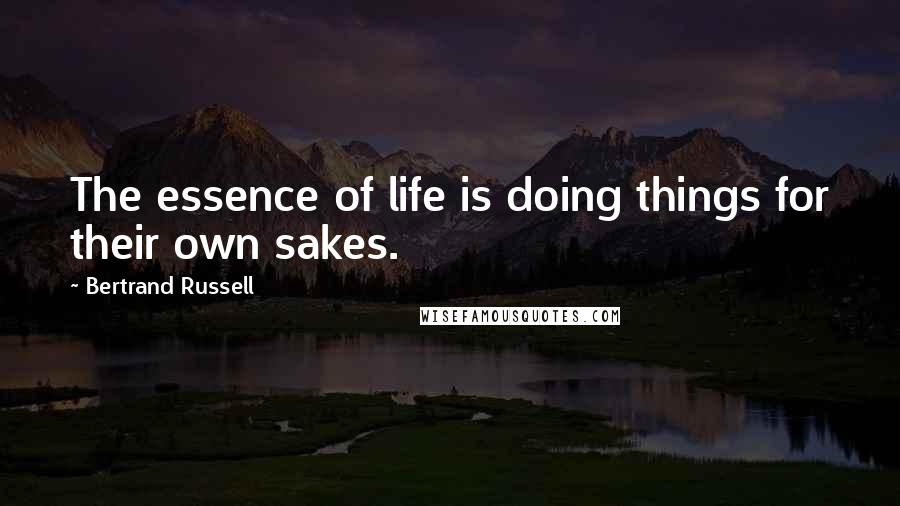Bertrand Russell Quotes: The essence of life is doing things for their own sakes.